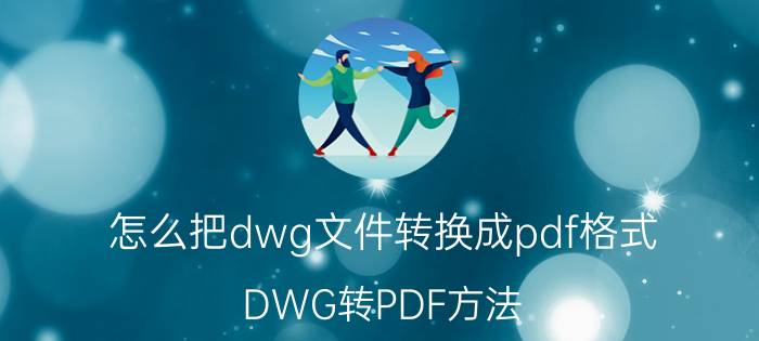 怎么把dwg文件转换成pdf格式 DWG转PDF方法